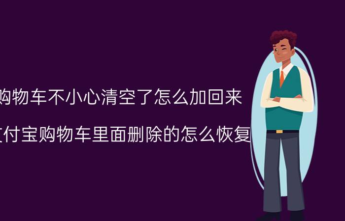 购物车不小心清空了怎么加回来 支付宝购物车里面删除的怎么恢复？